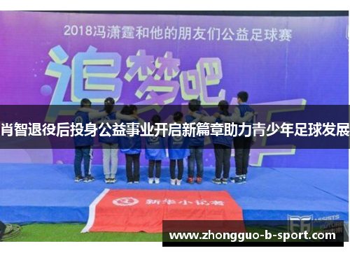 肖智退役后投身公益事业开启新篇章助力青少年足球发展