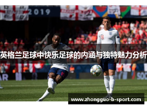 英格兰足球中快乐足球的内涵与独特魅力分析 英格兰足球中快乐足球的内涵与独特魅力分析