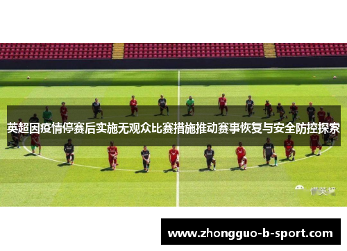 英超因疫情停赛后实施无观众比赛措施推动赛事恢复与安全防控探索