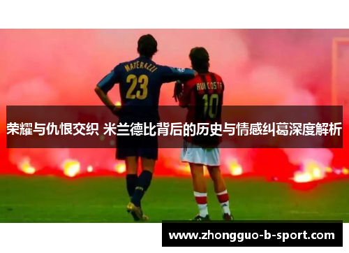 荣耀与仇恨交织 米兰德比背后的历史与情感纠葛深度解析