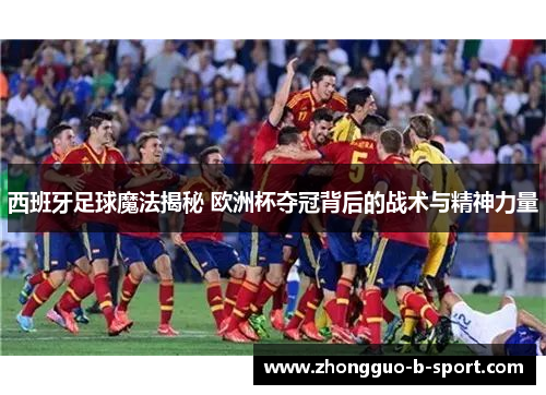 西班牙足球魔法揭秘 欧洲杯夺冠背后的战术与精神力量 西班牙足球魔法揭秘 欧洲杯夺冠背后的战术与精神力量