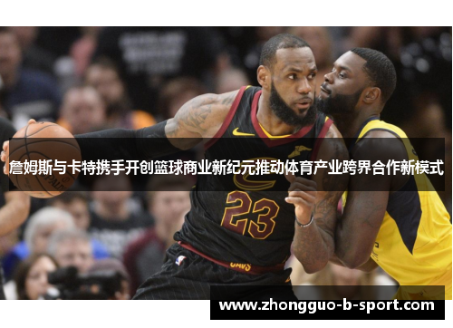 詹姆斯与卡特携手开创篮球商业新纪元推动体育产业跨界合作新模式
