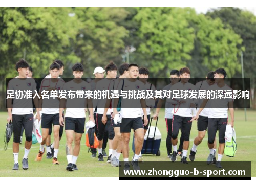 足协准入名单发布带来的机遇与挑战及其对足球发展的深远影响 足协准入名单发布带来的机遇与挑战及其对足球发展的深远影响