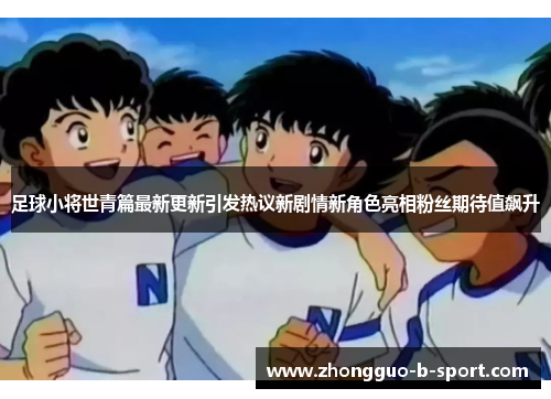 足球小将世青篇最新更新引发热议新剧情新角色亮相粉丝期待值飙升 足球小将世青篇最新更新引发热议新剧情新角色亮相粉丝期待值飙升