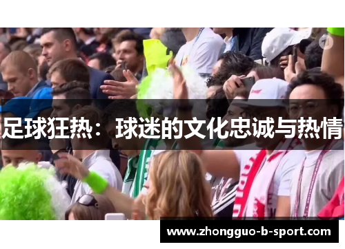 足球狂热:球迷的文化忠诚与热情 足球狂热:球迷的文化忠诚与热情