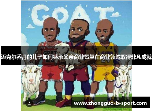 迈克尔乔丹的儿子如何继承父亲商业智慧在商业领域取得非凡成就
