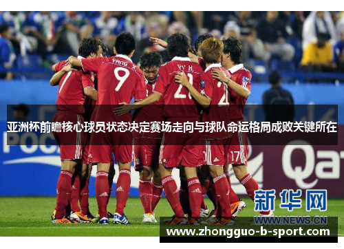 亚洲杯前瞻核心球员状态决定赛场走向与球队命运格局成败关键所在