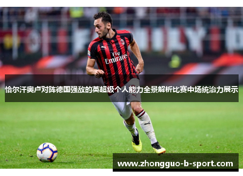 恰尔汗奥卢对阵德国强敌的英超级个人能力全景解析比赛中场统治力展示