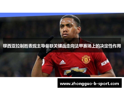 穆西亚拉制胜表现主导曼联关键战走向法甲赛场上的决定性作用