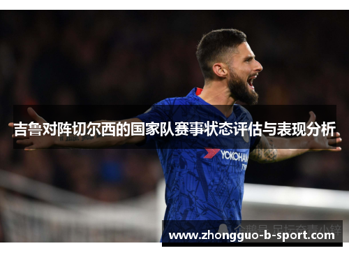 吉鲁对阵切尔西的国家队赛事状态评估与表现分析 吉鲁对阵切尔西的国家队赛事状态评估与表现分析