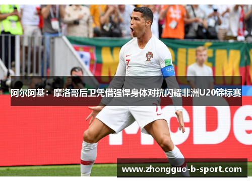 阿尔阿基：摩洛哥后卫凭借强悍身体对抗闪耀非洲U20锦标赛