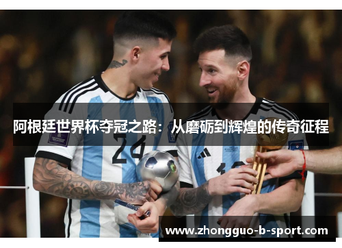 阿根廷世界杯夺冠之路:从磨砺到辉煌的传奇征程 阿根廷世界杯夺冠之路:从磨砺到辉煌的传奇征程