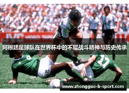 阿根廷足球队在世界杯中的不屈战斗精神与历史传承 阿根廷足球队在世界杯中的不屈战斗精神与历史传承