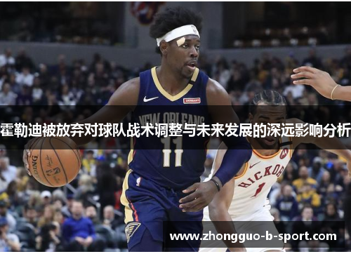 霍勒迪被放弃对球队战术调整与未来发展的深远影响分析