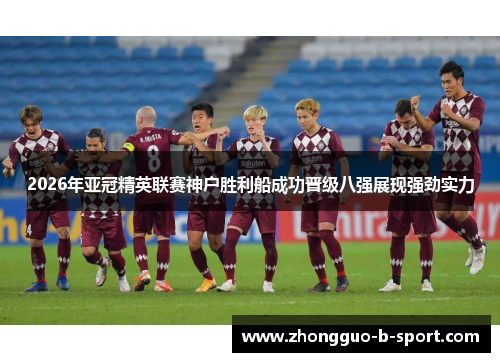 2026年亚冠精英联赛神户胜利船成功晋级八强展现强劲实力 2026年亚冠精英联赛神户胜利船成功晋级八强展现强劲实力