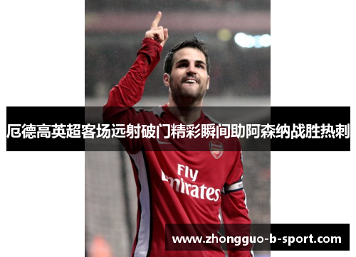 厄德高英超客场远射破门精彩瞬间助阿森纳战胜热刺 厄德高英超客场远射破门精彩瞬间助阿森纳战胜热刺