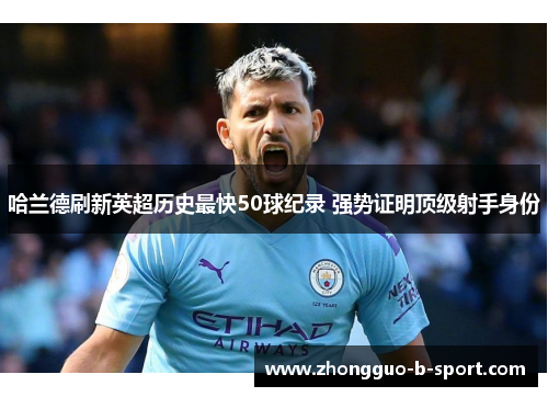 哈兰德刷新英超历史最快50球纪录 强势证明顶级射手身份 哈兰德刷新英超历史最快50球纪录 强势证明顶级射手身份