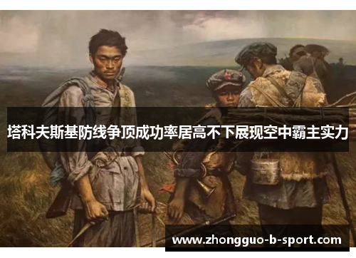 塔科夫斯基防线争顶成功率居高不下展现空中霸主实力