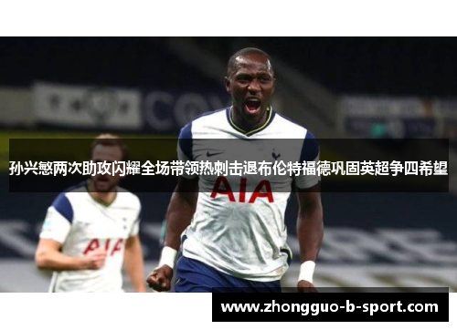 孙兴慜两次助攻闪耀全场带领热刺击退布伦特福德巩固英超争四希望 孙兴慜两次助攻闪耀全场带领热刺击退布伦特福德巩固英超争四希望