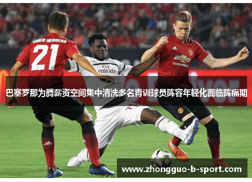 巴塞罗那为腾薪资空间集中清洗多名青训球员阵容年轻化面临阵痛期