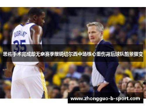 恩佐手术完成却无奈赛季报销切尔西中场核心重伤背后球队前景骤变 恩佐手术完成却无奈赛季报销切尔西中场核心重伤背后球队前景骤变