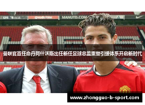曼联官宣任命丹阿什沃斯出任新任足球总监重塑引援体系开启新时代 曼联官宣任命丹阿什沃斯出任新任足球总监重塑引援体系开启新时代