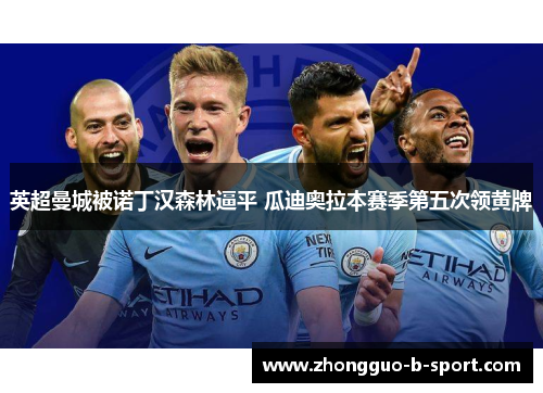 英超曼城被诺丁汉森林逼平 瓜迪奥拉本赛季第五次领黄牌 英超曼城被诺丁汉森林逼平 瓜迪奥拉本赛季第五次领黄牌