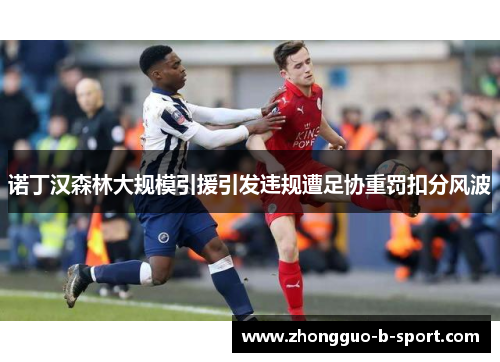 诺丁汉森林大规模引援引发违规遭足协重罚扣分风波