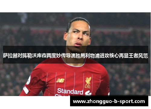 萨拉赫对阵勒沃库森两度妙传导演胜局利物浦进攻核心再显王者风范