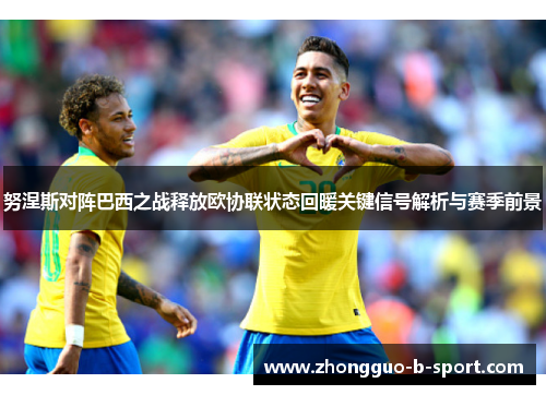 努涅斯对阵巴西之战释放欧协联状态回暖关键信号解析与赛季前景