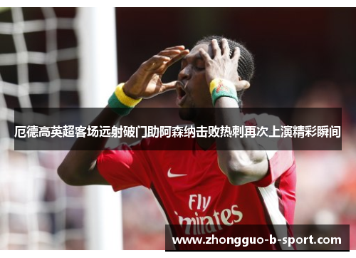 厄德高英超客场远射破门助阿森纳击败热刺再次上演精彩瞬间