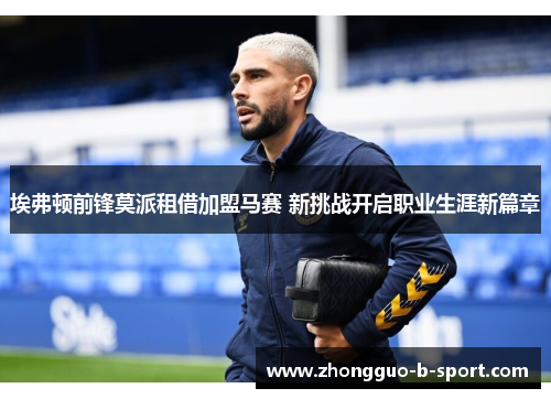 埃弗顿前锋莫派租借加盟马赛 新挑战开启职业生涯新篇章 埃弗顿前锋莫派租借加盟马赛 新挑战开启职业生涯新篇章