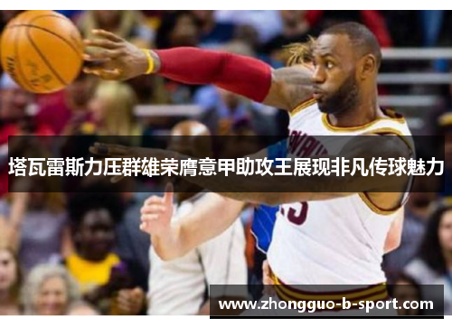 塔瓦雷斯力压群雄荣膺意甲助攻王展现非凡传球魅力