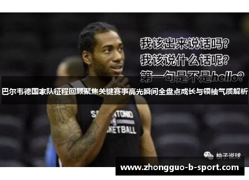 巴尔韦德国家队征程回顾聚焦关键赛事高光瞬间全盘点成长与领袖气质解析