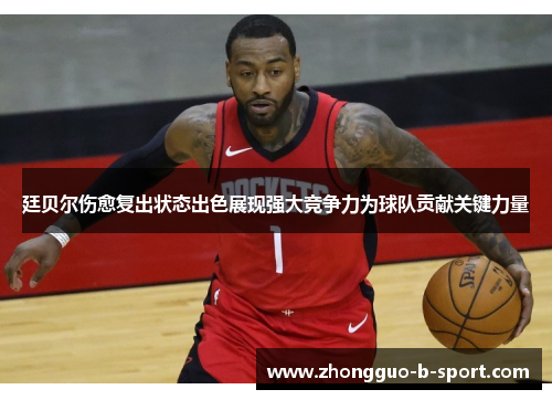 廷贝尔伤愈复出状态出色展现强大竞争力为球队贡献关键力量