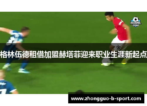 格林伍德租借加盟赫塔菲迎来职业生涯新起点