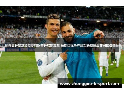 纳乔离开皇马加盟沙特联赛开启新篇章 短期目标争夺冠军长期挑战亚洲顶级舞台