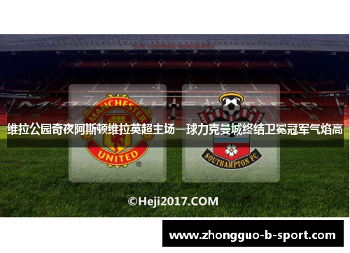 维拉公园奇夜阿斯顿维拉英超主场一球力克曼城终结卫冕冠军气焰高