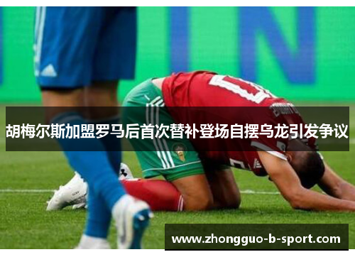 胡梅尔斯加盟罗马后首次替补登场自摆乌龙引发争议