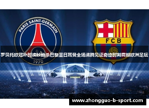 罗贝托欧冠补时读秒绝杀巴黎圣日耳曼全场沸腾见证奇迹时刻震撼欧洲足坛