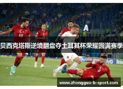 贝西克塔斯逆境翻盘夺土耳其杯荣耀圆满赛季