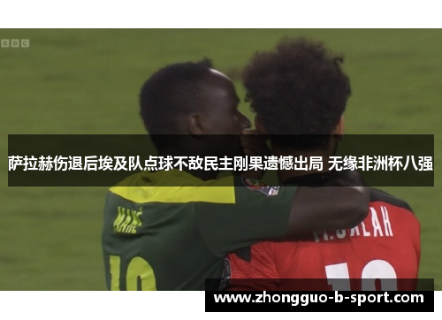 萨拉赫伤退后埃及队点球不敌民主刚果遗憾出局 无缘非洲杯八强