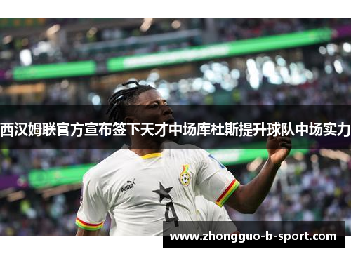 西汉姆联官方宣布签下天才中场库杜斯提升球队中场实力
