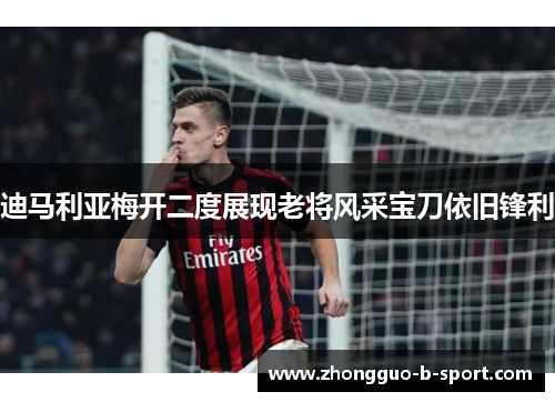 迪马利亚梅开二度展现老将风采宝刀依旧锋利