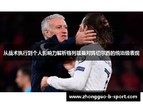 从战术执行到个人影响力解析格列兹曼对阵切尔西的统治级表现