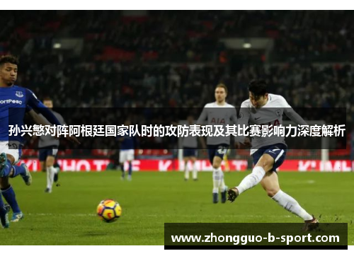 孙兴慜对阵阿根廷国家队时的攻防表现及其比赛影响力深度解析 孙兴慜对阵阿根廷国家队时的攻防表现及其比赛影响力深度解析