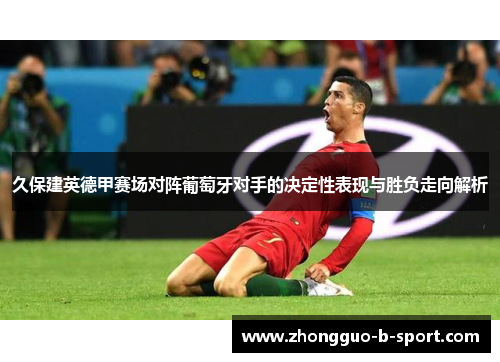 久保建英德甲赛场对阵葡萄牙对手的决定性表现与胜负走向解析 久保建英德甲赛场对阵葡萄牙对手的决定性表现与胜负走向解析
