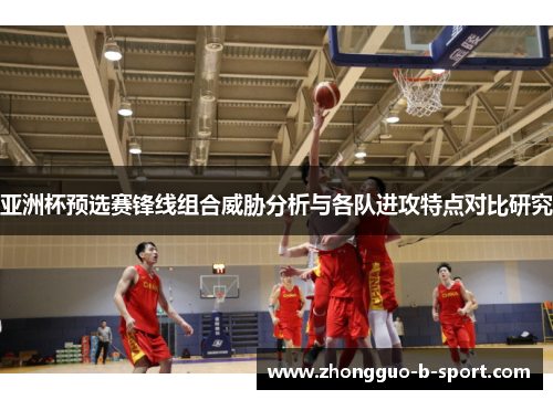 亚洲杯预选赛锋线组合威胁分析与各队进攻特点对比研究 亚洲杯预选赛锋线组合威胁分析与各队进攻特点对比研究