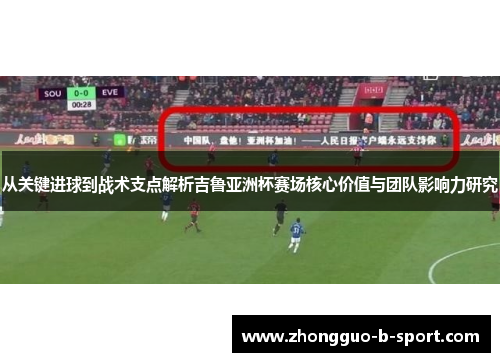 从关键进球到战术支点解析吉鲁亚洲杯赛场核心价值与团队影响力研究 从关键进球到战术支点解析吉鲁亚洲杯赛场核心价值与团队影响力研究