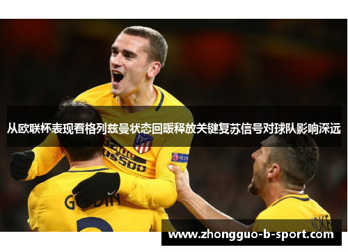 从欧联杯表现看格列兹曼状态回暖释放关键复苏信号对球队影响深远 从欧联杯表现看格列兹曼状态回暖释放关键复苏信号对球队影响深远